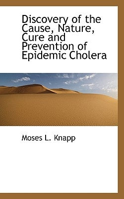 Discovery of the Cause, Nature, Cure and Prevention of Epidemic Cholera by Knapp, Moses L.
