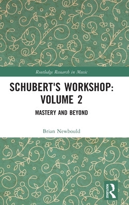 Schubert's Workshop: Volume 2: Mastery and Beyond by Newbould, Brian