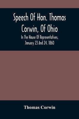 Speech Of Hon. Thomas Corwin, Of Ohio: In The House Of Representatives, January 23 And 24, 1860 by Corwin, Thomas