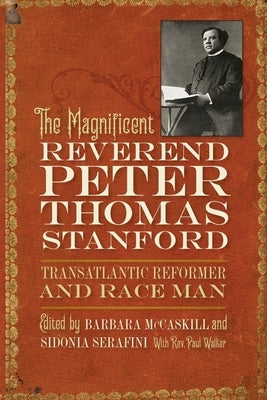 Magnificent Reverend Peter Thomas Stanford, Transatlantic Reformer and Race Man by McCaskill, Barbara