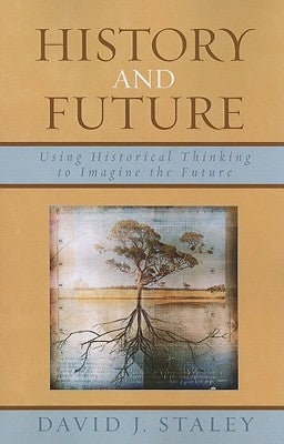 History and Future: Using Historical Thinking to Imagine the Future by Staley, David J.