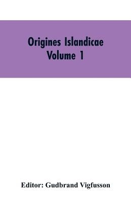 Origines Islandicae: A Collection of the More Important Sagas and Other Native Writings Relating to the Settlement and Early History of Ice by Editor Vigfusson, Gudbrand