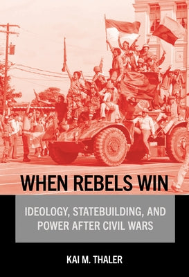 When Rebels Win: Ideology, Statebuilding, and Power After Civil Wars by Thaler, Kai M.