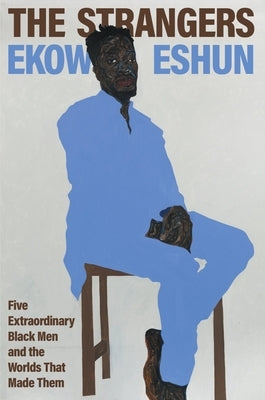 The Strangers: Five Extraordinary Black Men and the Worlds That Made Them by Eshun, Ekow