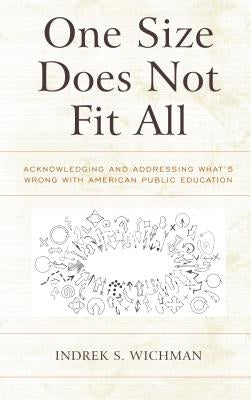 One Size Does Not Fit All: Acknowledging and Addressing What's Wrong with American Public Education by Wichman, Indrek S.