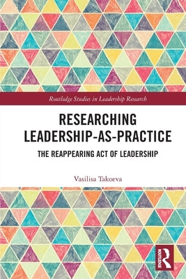 Researching Leadership-As-Practice: The Reappearing Act of Leadership by Takoeva, Vasilisa