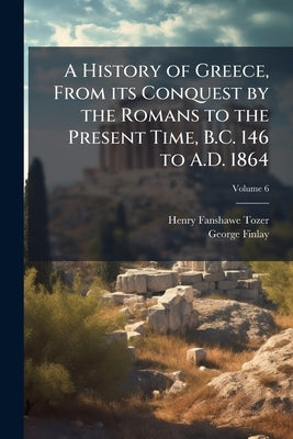 A History of Greece, From its Conquest by the Romans to the Present Time, B.C. 146 to A.D. 1864; Volume 6 by Tozer, Henry Fanshawe