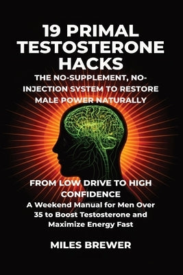 19 Primal Testosterone Hacks - The No-Supplement, No-Injection System to Restore Male Power Naturally: From Low Drive to High Confidence: A Weekend Ma by Brewer, Miles