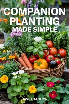 Companion Planting Made Simple: Proven, Step-by-Step Strategies to Boost Yields, Control Pests Without Chemicals, and Build a Healthier, More Resilien by Harlow, David