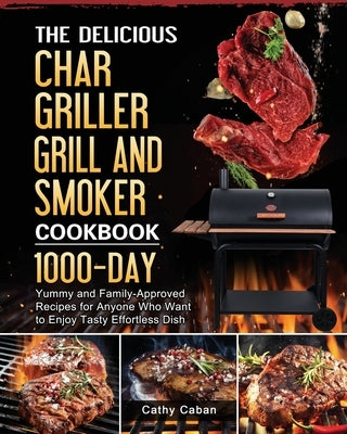 The Yummy Char Griller Grill & Smoker Cookbook: 1000-Day Yummy and Family-Approved Recipes for Anyone Who Want to Enjoy Tasty Effortless Dish by Caban, Cathy