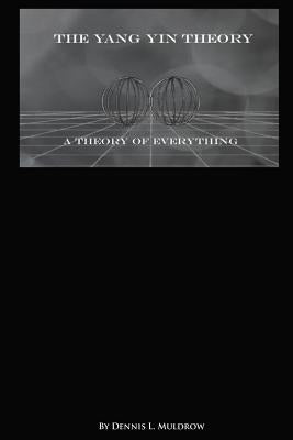 Yang Yin Theory: Yang Yin Theory is a true theory of everything by Muldrow, Dennis L.