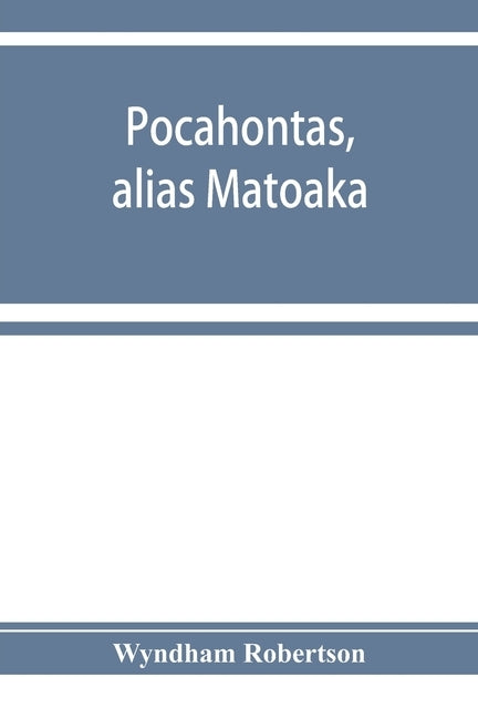 Pocahontas, alias Matoaka, and her descendants through her marriage at Jamestown, Virginia, in April, 1614, with John Rolfe, gentleman; including the by Robertson, Wyndham
