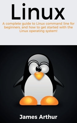 Linux: A complete guide to Linux command line for beginners, and how to get started with the Linux operating system! by Arthur, James