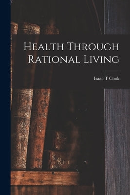 Health Through Rational Living by Cook, Isaac T.