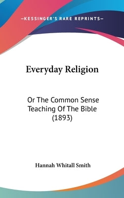Everyday Religion: Or The Common Sense Teaching Of The Bible (1893) by Smith, Hannah Whitall
