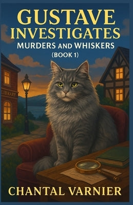 Gustave Investigates - Murders and Whiskers (Book 1): If you love laugh-out-loud cozy mysteries with witty dialogue, quirky townsfolk, just enough sus by Varnier, Chantal