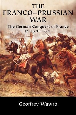The Franco-Prussian War: The German Conquest of France in 1870-1871 by Wawro, Geoffrey