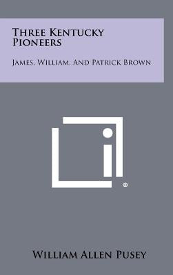 Three Kentucky Pioneers: James, William, and Patrick Brown by Pusey, William Allen