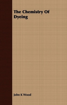 The Chemistry Of Dyeing by Wood, John K.
