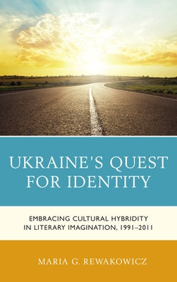 Ukraine's Quest for Identity: Embracing Cultural Hybridity in Literary Imagination, 1991-2011 by Rewakowicz, Maria G.