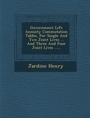 Government Life Annuity Commutation Tables, for Single and Two Joint Lives ... and Three and Four Joint Lives ...... by Henry, Jardine
