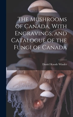 The Mushrooms of Canada, With Engravings, and Catalogue of the Fungi of Canada by Winder, Daniel Knode