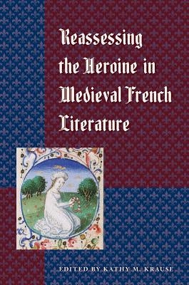 Reassessing the Heroine in Medieval French Literature by Krause, Kathy M.