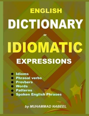 English Dictionary of Idiomatic Expressions: Idioms, Patterns, Phrasal verbs, Proverbs, Spoken English phrases, Sentences and much more by Nabeel, Muhammad