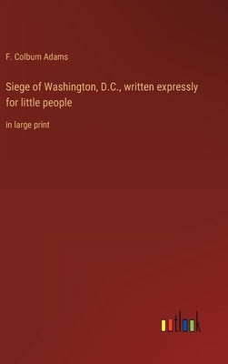 Siege of Washington, D.C., written expressly for little people: in large print by Adams, F. Colburn