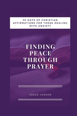 Finding Peace Through Prayer: 30 Days of Christian Affirmations for Those With Anxiety by Carson, Grace