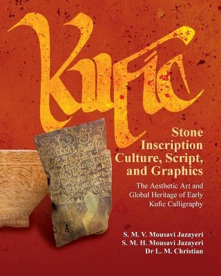 Kufic Stone Inscription Culture, Script, and Graphics: The Aesthetic Art and Global Heritage of Early Kufic Calligraphy by Mousavi Jazayeri, S. M. H.