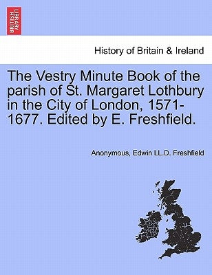 The Vestry Minute Book of the Parish of St. Margaret Lothbury in the City of London, 1571-1677. Edited by E. Freshfield. by Anonymous