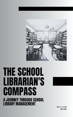 The School Librarian's Compass: A Journey Through School Library Management by Webb, William