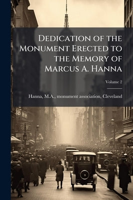 Dedication of the Monument Erected to the Memory of Marcus A. Hanna; Volume 2 by [Hanna, M. a. Monument Association