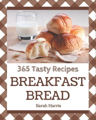 365 Tasty Breakfast Bread Recipes: Home Cooking Made Easy with Breakfast Bread Cookbook! by Harris, Sarah