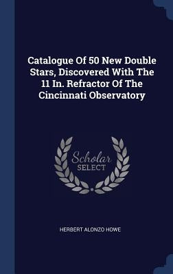 Catalogue Of 50 New Double Stars, Discovered With The 11 In. Refractor Of The Cincinnati Observatory by Howe, Herbert Alonzo