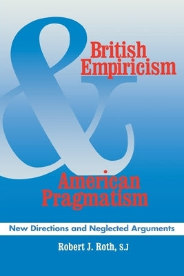 British Empiricism and American Pragmatism: New Directions and Neglected Arguments by Roth, Robert J.