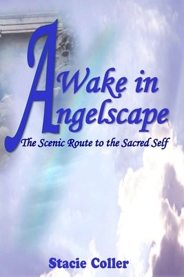 Awake In Angelscape: The Scenic Route To The Sacred Self by Coller, Stacie