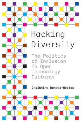 Hacking Diversity: The Politics of Inclusion in Open Technology Cultures by Dunbar-Hester, Christina