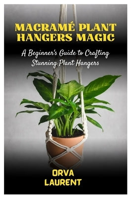 Macram? Plant Hangers Magic: A Beginner's Guide to Crafting Stunning Plant Hangers by Laurent, Orva