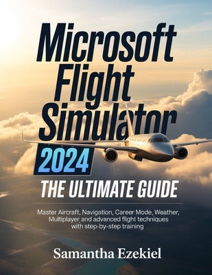 Microsoft Flight Simulator 2024: The Ultimate Guide: Master Aircraft, Navigation, Career Mode, Weather, Multiplayer, and Advanced Flight Techniques wi by Ezekiel, Samantha
