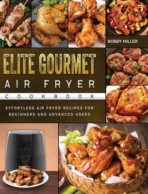 Elite Gourmet Air Fryer Cookbook: Effortless Air Fryer Recipes for Beginners and Advanced Users by Miller, Bobby