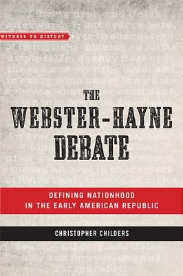 The Webster-Hayne Debate: Defining Nationhood in the Early American Republic by Childers, Christopher
