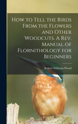 How to Tell the Birds From the Flowers and Other Woodcuts. A rev. Manual of Flornithology for Beginners by Wood, Robert Williams