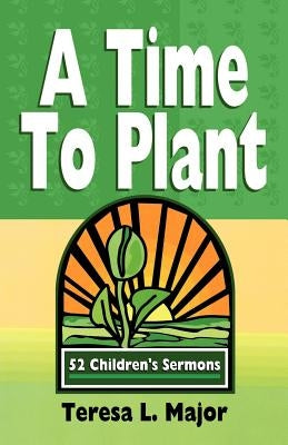 A Time to Plant: 52 Children's Sermons by Major, Teresa L.