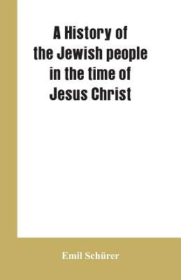 A history of the Jewish people in the time of Jesus Christ by Schürer, Emil