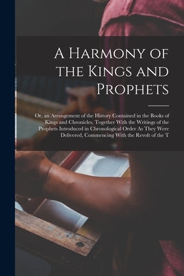 A Harmony of the Kings and Prophets: Or, an Arrangement of the History Contained in the Books of Kings and Chronicles, Together With the Writings of t by Anonymous