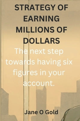 Strategy of Earning Millions of Dollars: The next step towards having six figures in your account by Gold, Jane O.