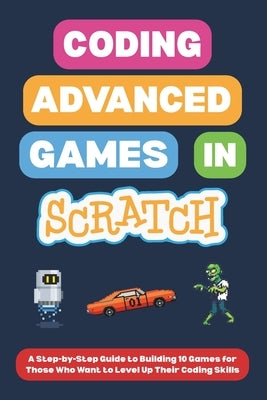 Coding Advanced Games in Scratch: A Step-by-Step Guide to Building 10 Games for Those Who Want to Level Up Their Coding Skills by I, Omair