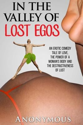 In the Valley of Lost Egos: An Erotic Tale of Love, the Power of a Woman's Body and the Destructiveness of Lust by Anonymous